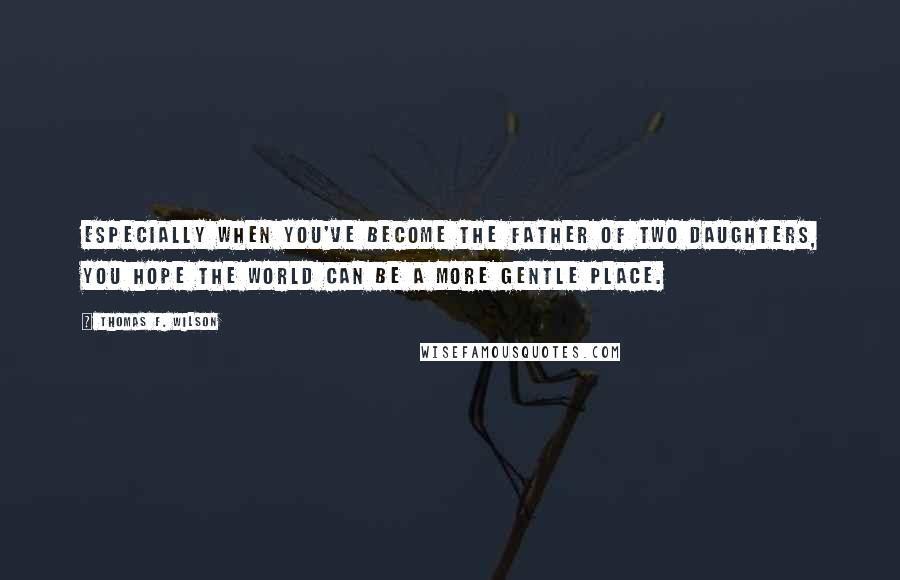 Thomas F. Wilson quotes: Especially when you've become the father of two daughters, you hope the world can be a more gentle place. Thomas F. Wilson quotes: Especially when you've become the father of two daughters, you hope the world can be a more gentle place.