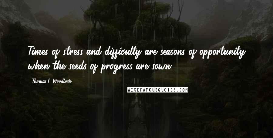 Thomas F. Woodlock quotes: Times of stress and difficulty are seasons of opportunity when the seeds of progress are sown.