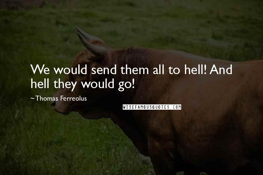 Thomas Ferreolus quotes: We would send them all to hell! And hell they would go!