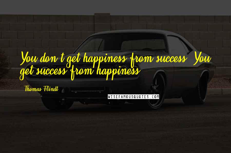 Thomas Flindt quotes: You don't get happiness from success. You get success from happiness.