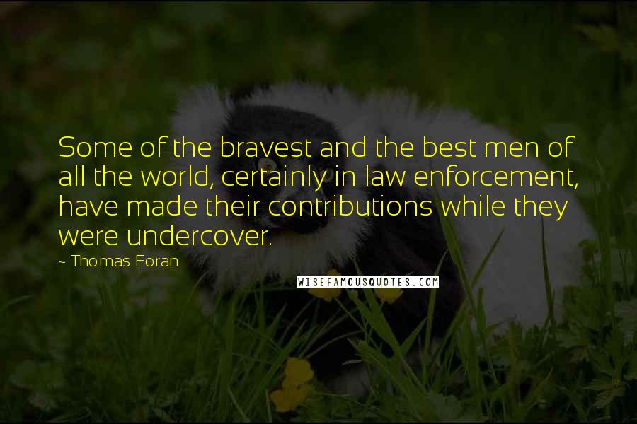 Thomas Foran quotes: Some of the bravest and the best men of all the world, certainly in law enforcement, have made their contributions while they were undercover.