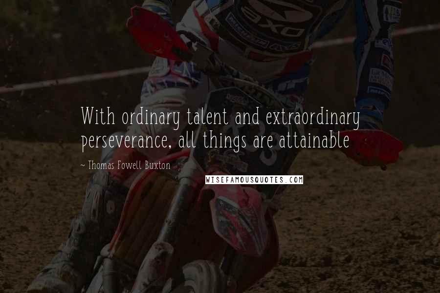 Thomas Fowell Buxton quotes: With ordinary talent and extraordinary perseverance, all things are attainable