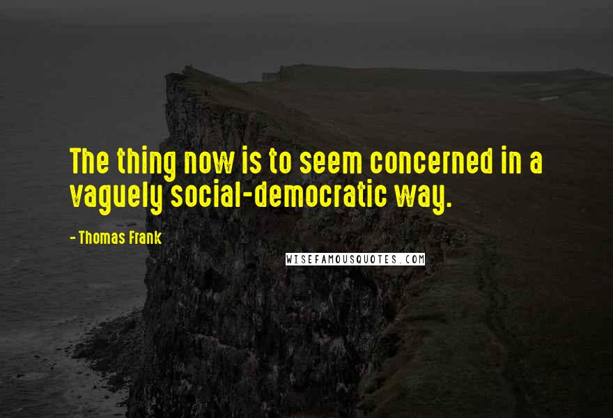 Thomas Frank quotes: The thing now is to seem concerned in a vaguely social-democratic way.