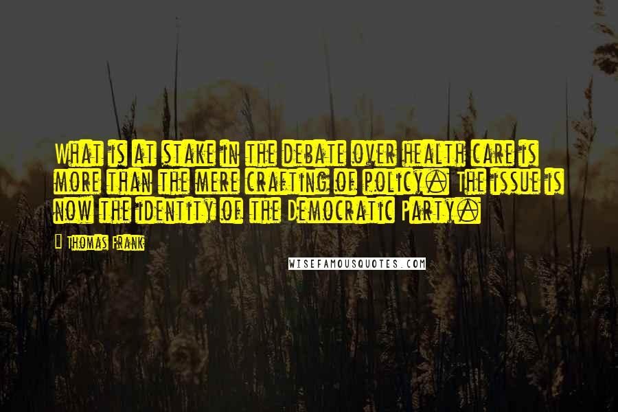 Thomas Frank quotes: What is at stake in the debate over health care is more than the mere crafting of policy. The issue is now the identity of the Democratic Party.