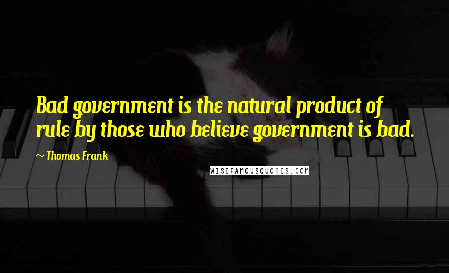 Thomas Frank quotes: Bad government is the natural product of rule by those who believe government is bad.