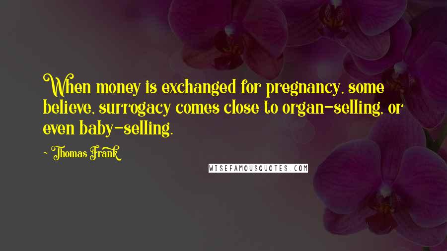 Thomas Frank quotes: When money is exchanged for pregnancy, some believe, surrogacy comes close to organ-selling, or even baby-selling.