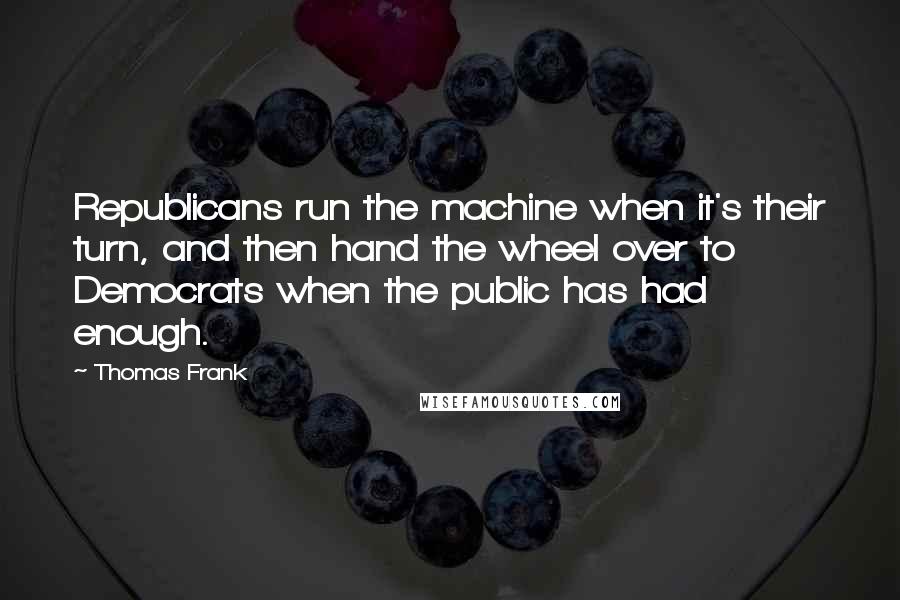 Thomas Frank quotes: Republicans run the machine when it's their turn, and then hand the wheel over to Democrats when the public has had enough.