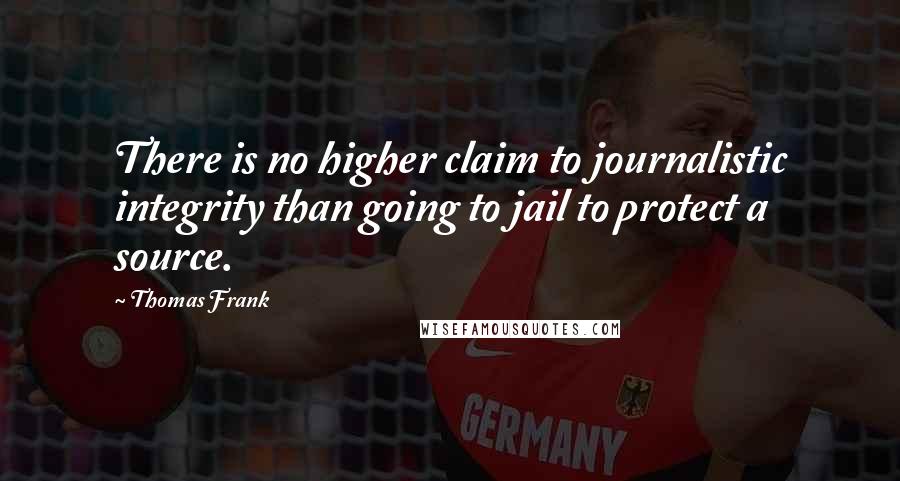 Thomas Frank quotes: There is no higher claim to journalistic integrity than going to jail to protect a source.