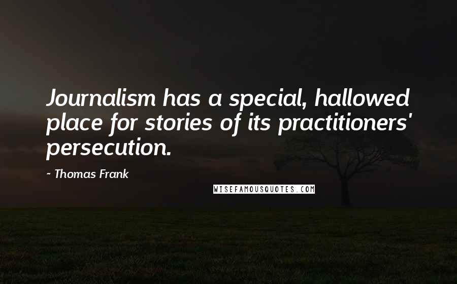 Thomas Frank quotes: Journalism has a special, hallowed place for stories of its practitioners' persecution.