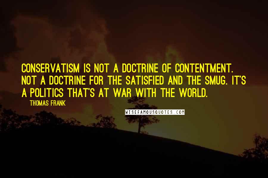 Thomas Frank quotes: Conservatism is not a doctrine of contentment. Not a doctrine for the satisfied and the smug. It's a politics that's at war with the world.