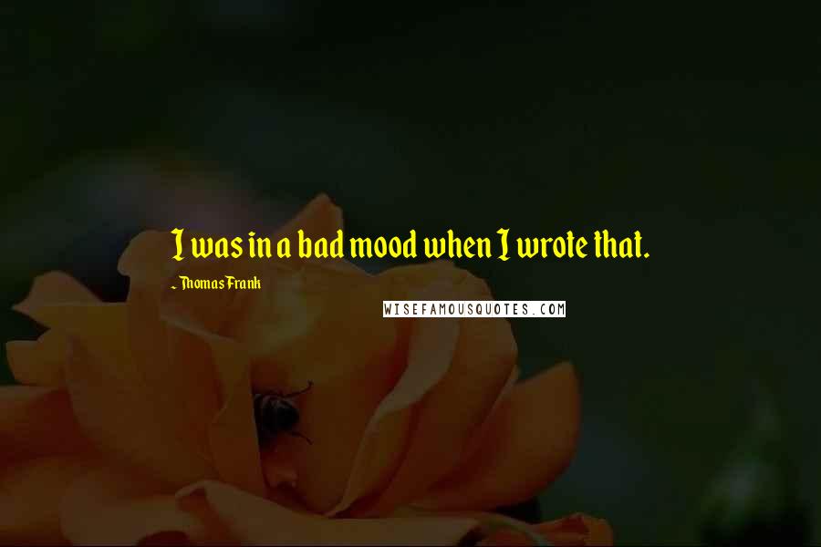 Thomas Frank quotes: I was in a bad mood when I wrote that.