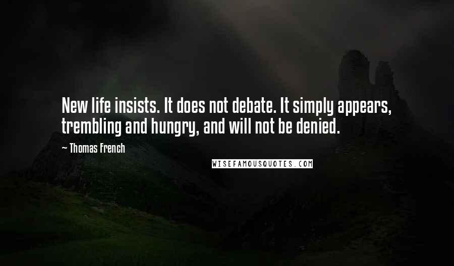 Thomas French quotes: New life insists. It does not debate. It simply appears, trembling and hungry, and will not be denied. Thomas French quotes: New life insists. It does not debate. It simply appears, trembling and hungry, and will not be denied.