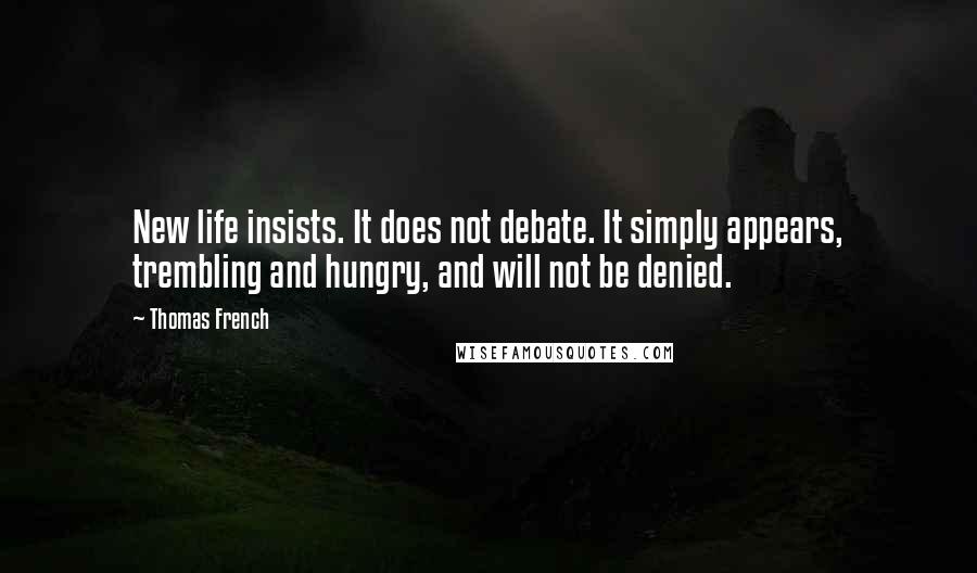 Thomas French quotes: New life insists. It does not debate. It simply appears, trembling and hungry, and will not be denied.