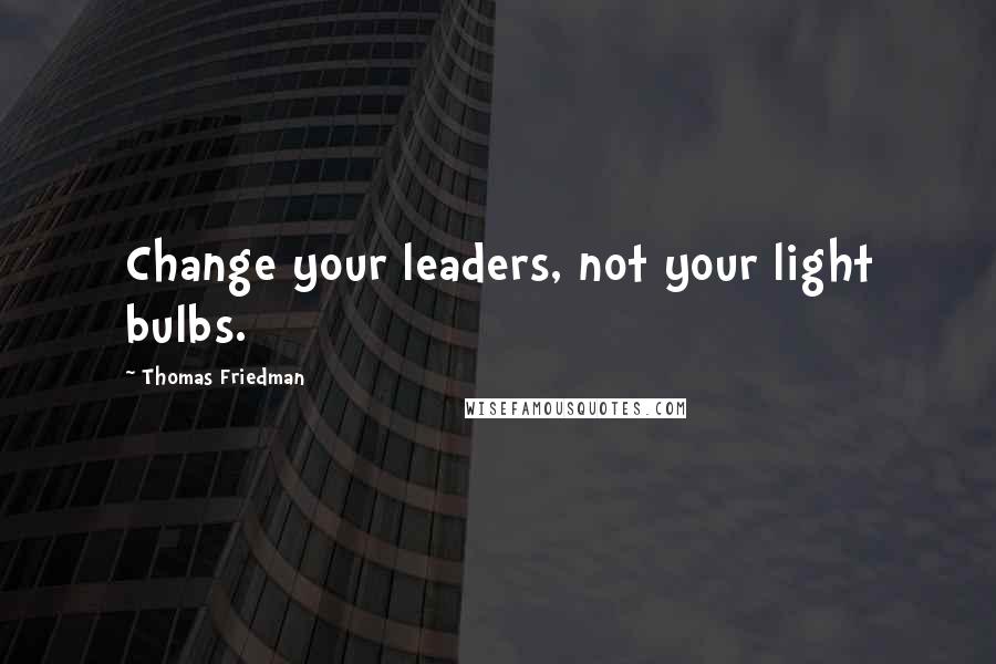 Thomas Friedman quotes: Change your leaders, not your light bulbs.