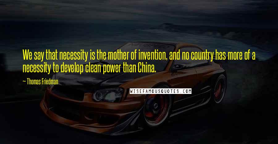 Thomas Friedman quotes: We say that necessity is the mother of invention, and no country has more of a necessity to develop clean power than China.