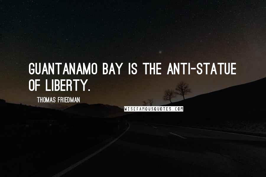 Thomas Friedman quotes: Guantanamo Bay is the anti-Statue of Liberty.