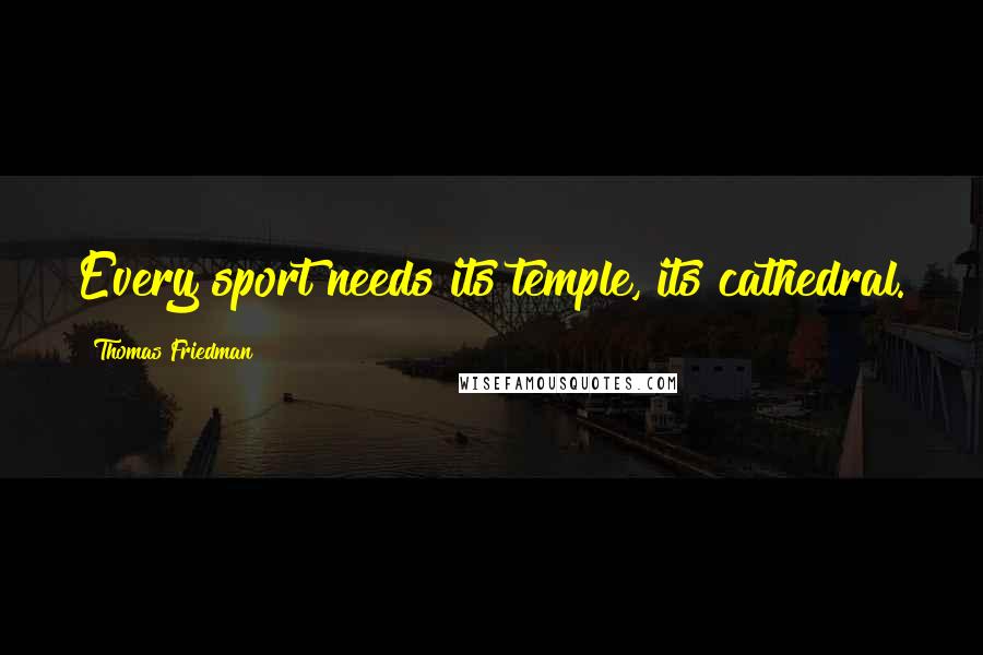 Thomas Friedman quotes: Every sport needs its temple, its cathedral.