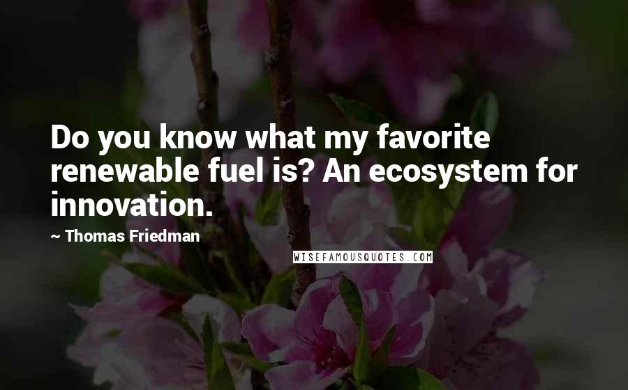 Thomas Friedman quotes: Do you know what my favorite renewable fuel is? An ecosystem for innovation.