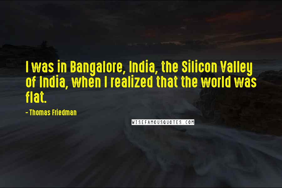 Thomas Friedman quotes: I was in Bangalore, India, the Silicon Valley of India, when I realized that the world was flat.