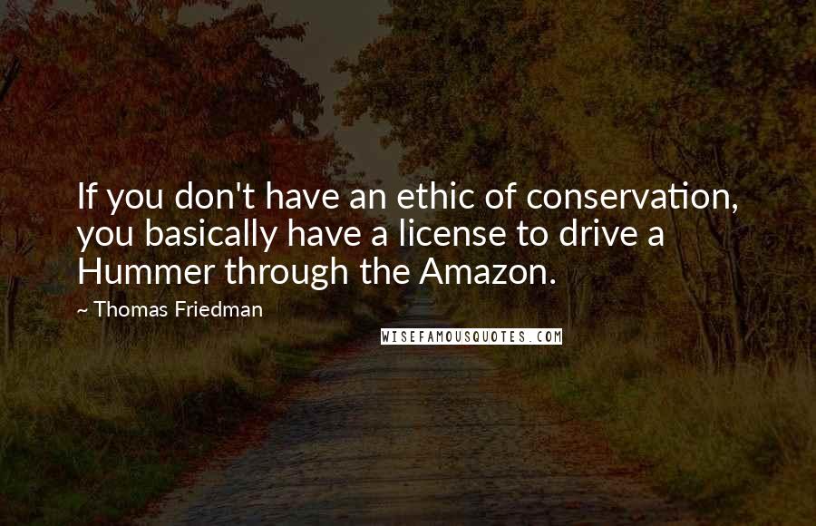 Thomas Friedman quotes: If you don't have an ethic of conservation, you basically have a license to drive a Hummer through the Amazon.