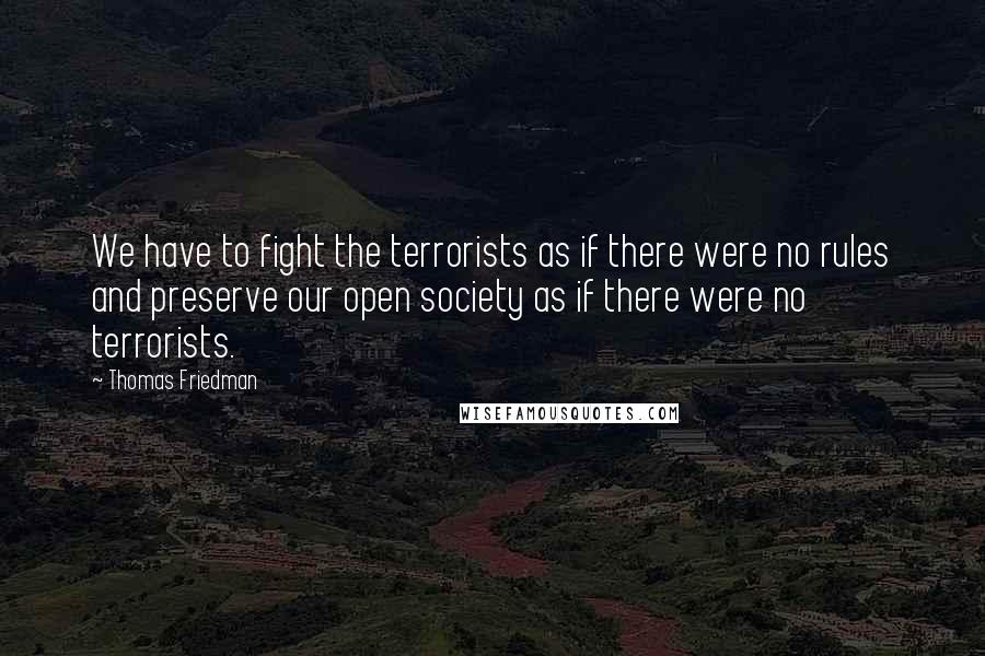 Thomas Friedman quotes: We have to fight the terrorists as if there were no rules and preserve our open society as if there were no terrorists.