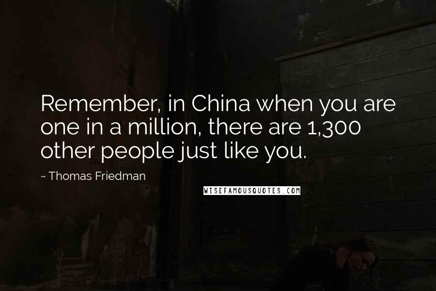 Thomas Friedman quotes: Remember, in China when you are one in a million, there are 1,300 other people just like you.