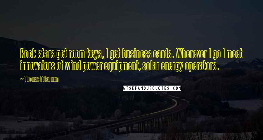 Thomas Friedman quotes: Rock stars get room keys, I get business cards. Wherever I go I meet innovators of wind power equipment, solar energy operators.