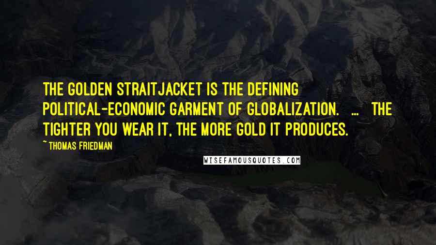 Thomas Friedman quotes: The Golden Straitjacket is the defining political-economic garment of globalization. [ ... ] The tighter you wear it, the more gold it produces.