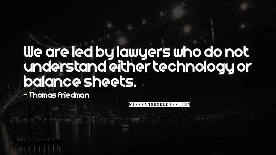 Thomas Friedman quotes: We are led by lawyers who do not understand either technology or balance sheets.