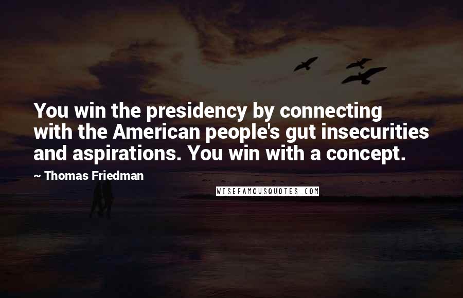 Thomas Friedman quotes: You win the presidency by connecting with the American people's gut insecurities and aspirations. You win with a concept.