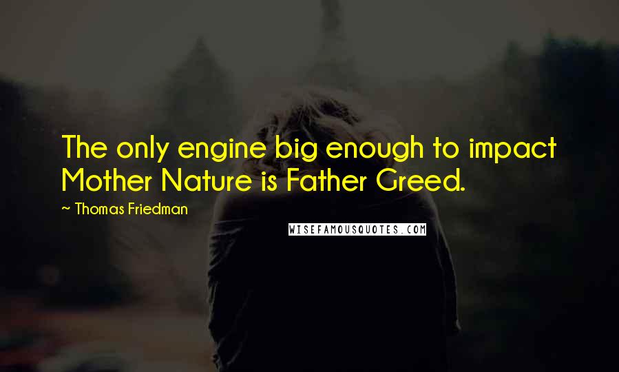 Thomas Friedman quotes: The only engine big enough to impact Mother Nature is Father Greed.