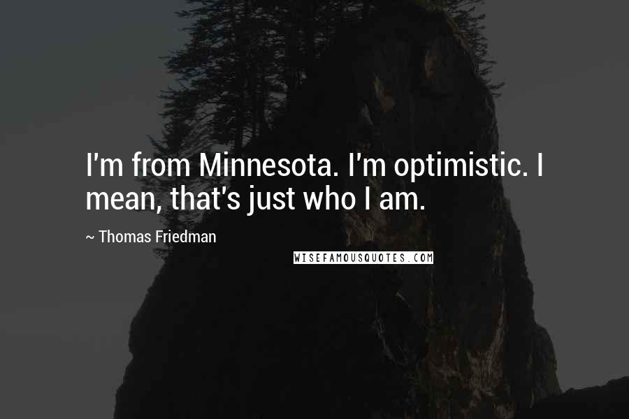 Thomas Friedman quotes: I'm from Minnesota. I'm optimistic. I mean, that's just who I am.