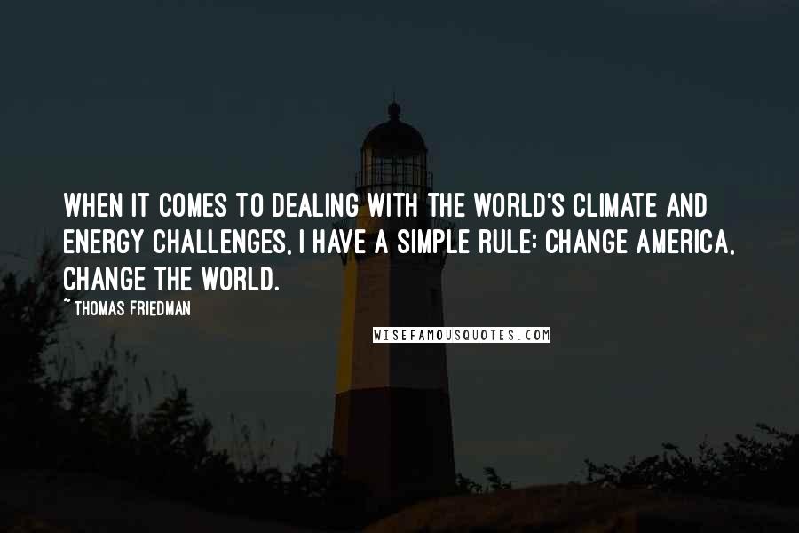 Thomas Friedman quotes: When it comes to dealing with the world's climate and energy challenges, I have a simple rule: change America, change the world.