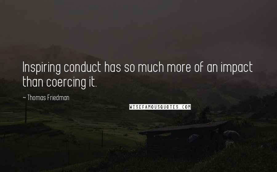 Thomas Friedman quotes: Inspiring conduct has so much more of an impact than coercing it.