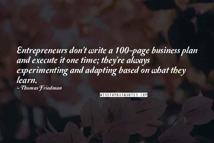 Thomas Friedman quotes: Entrepreneurs don't write a 100-page business plan and execute it one time; they're always experimenting and adapting based on what they learn.