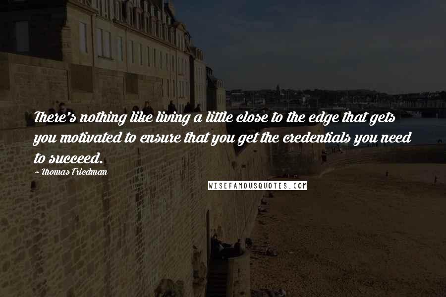 Thomas Friedman quotes: There's nothing like living a little close to the edge that gets you motivated to ensure that you get the credentials you need to succeed.