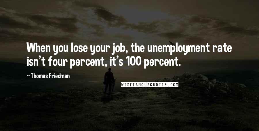 Thomas Friedman quotes: When you lose your job, the unemployment rate isn't four percent, it's 100 percent.