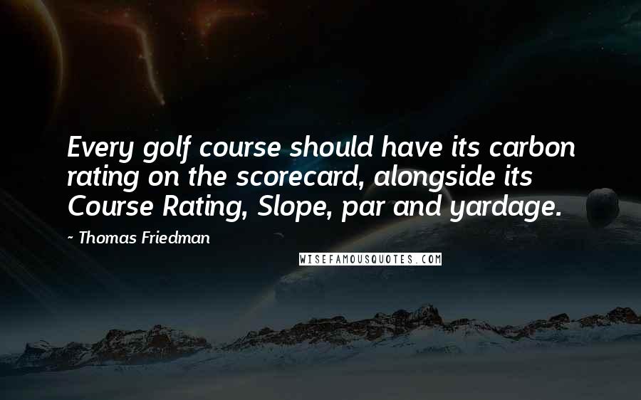 Thomas Friedman quotes: Every golf course should have its carbon rating on the scorecard, alongside its Course Rating, Slope, par and yardage.