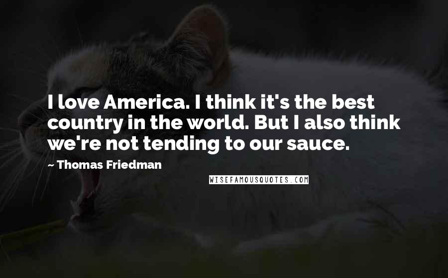 Thomas Friedman quotes: I love America. I think it's the best country in the world. But I also think we're not tending to our sauce.