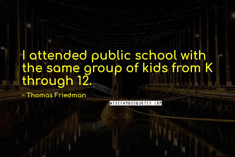 Thomas Friedman quotes: I attended public school with the same group of kids from K through 12.