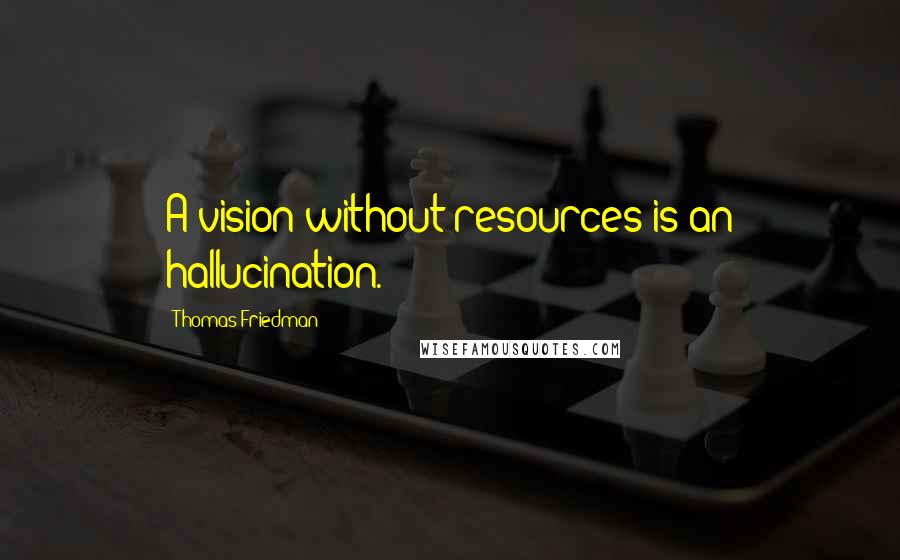 Thomas Friedman quotes: A vision without resources is an hallucination.