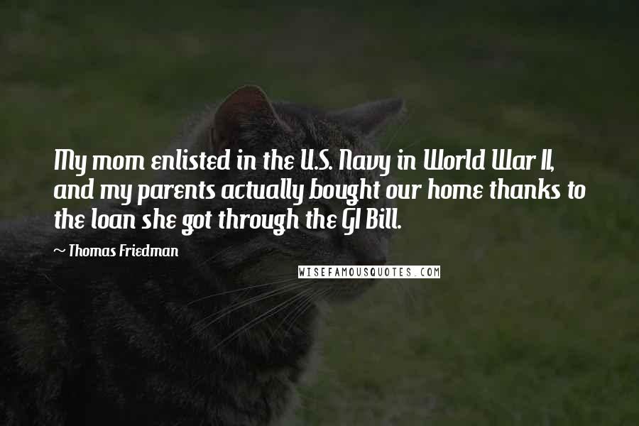 Thomas Friedman quotes: My mom enlisted in the U.S. Navy in World War II, and my parents actually bought our home thanks to the loan she got through the GI Bill.