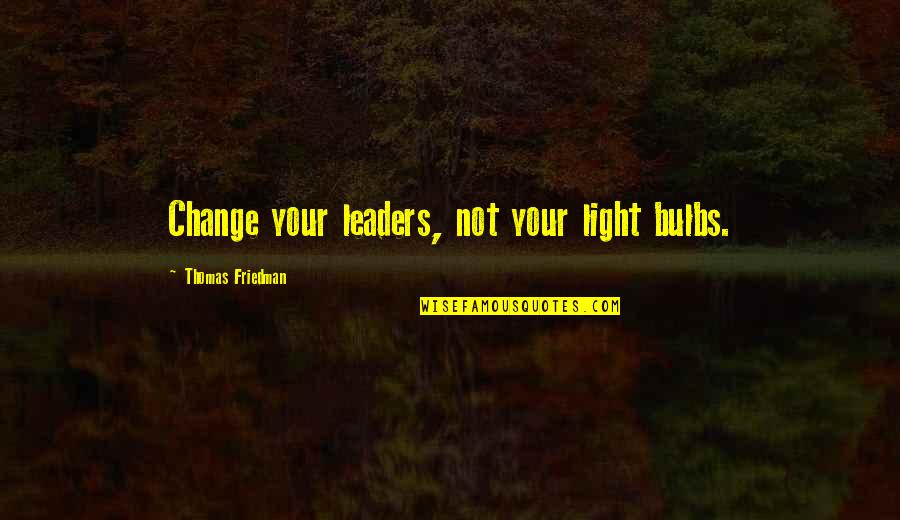 Thomas Friedman Quotes By Thomas Friedman: Change your leaders, not your light bulbs. Thomas Friedman Quotes By Thomas Friedman: Change your leaders, not your light bulbs.
