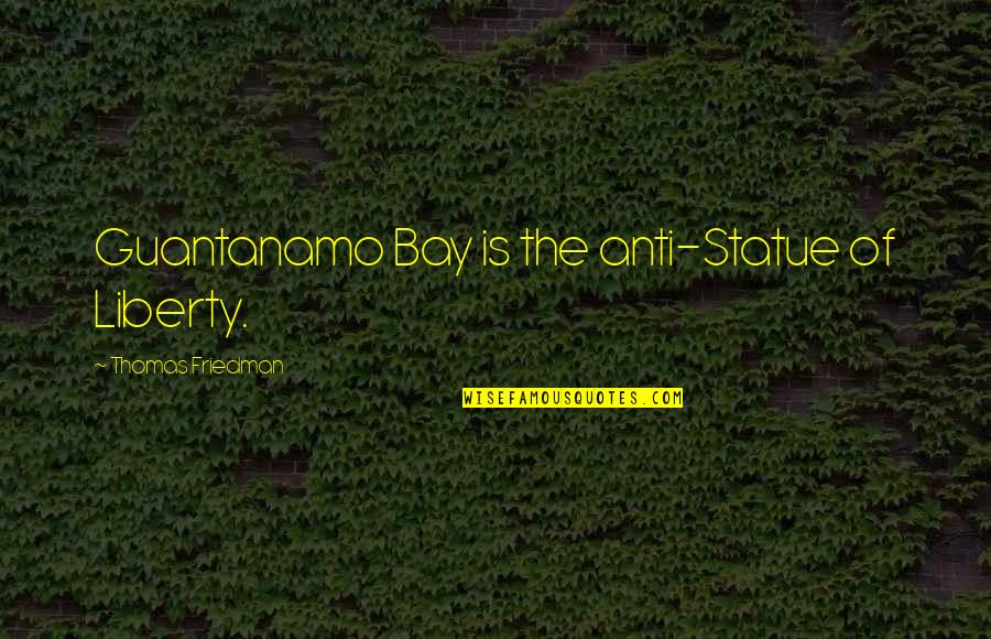 Thomas Friedman Quotes By Thomas Friedman: Guantanamo Bay is the anti-Statue of Liberty. Thomas Friedman Quotes By Thomas Friedman: Guantanamo Bay is the anti-Statue of Liberty.