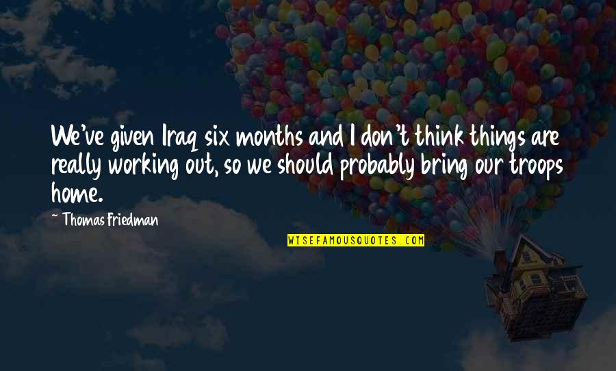 Thomas Friedman Quotes By Thomas Friedman: We've given Iraq six months and I don't Thomas Friedman Quotes By Thomas Friedman: We've given Iraq six months and I don't