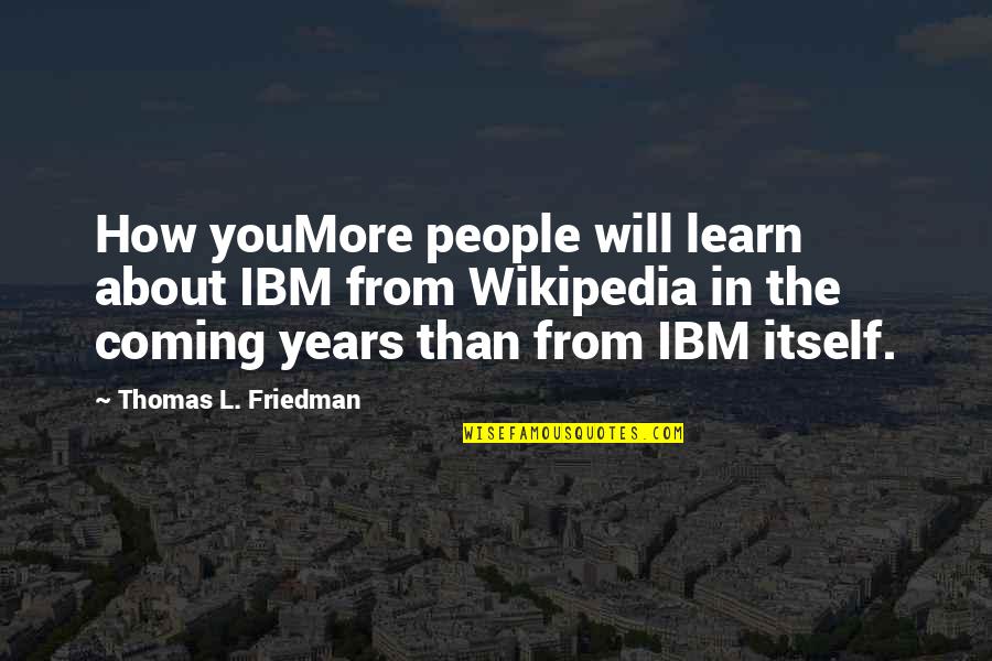 Thomas Friedman Quotes By Thomas L. Friedman: How youMore people will learn about IBM from Thomas Friedman Quotes By Thomas L. Friedman: How youMore people will learn about IBM from
