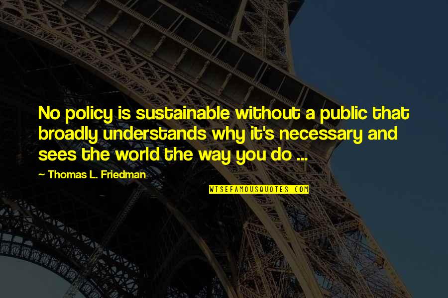 Thomas Friedman Quotes By Thomas L. Friedman: No policy is sustainable without a public that Thomas Friedman Quotes By Thomas L. Friedman: No policy is sustainable without a public that