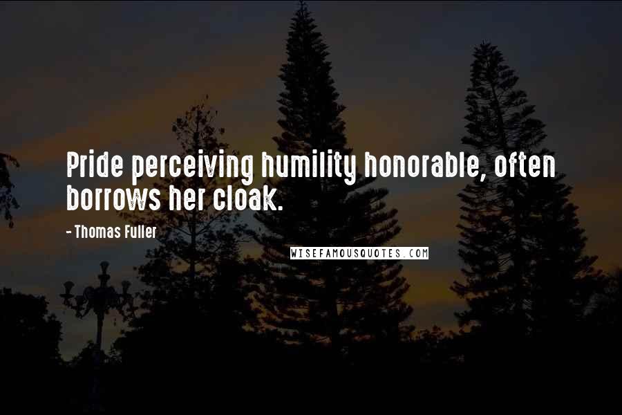 Thomas Fuller quotes: Pride perceiving humility honorable, often borrows her cloak.