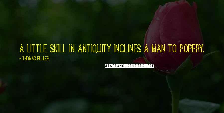 Thomas Fuller quotes: A little skill in antiquity inclines a man to Popery.