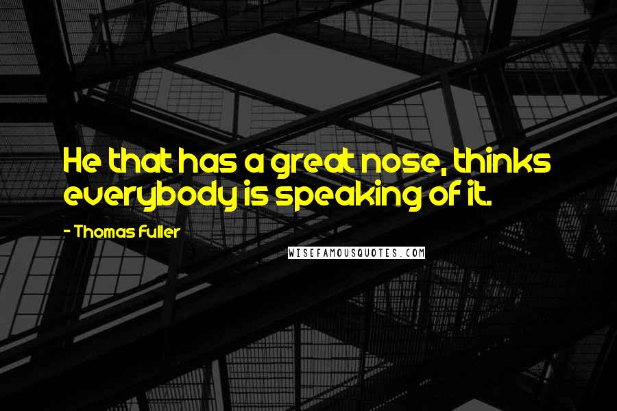 Thomas Fuller quotes: He that has a great nose, thinks everybody is speaking of it.